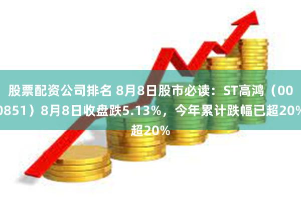 股票配资公司排名 8月8日股市必读：ST高鸿（000851）8月8日收盘跌5.13%，今年累计跌幅已超20%