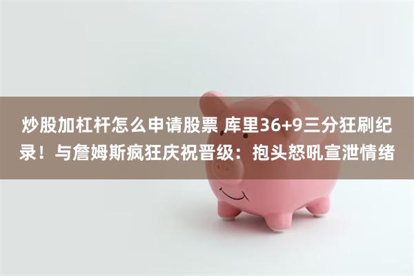 炒股加杠杆怎么申请股票 库里36+9三分狂刷纪录！与詹姆斯疯狂庆祝晋级：抱头怒吼宣泄情绪