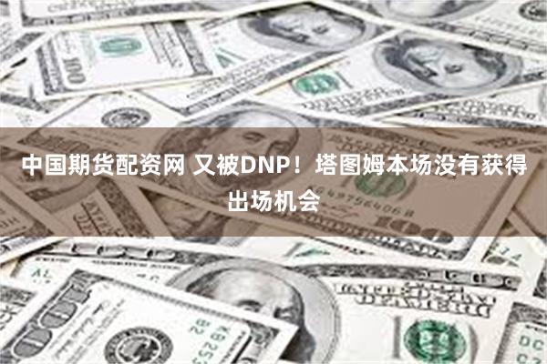 中国期货配资网 又被DNP！塔图姆本场没有获得出场机会