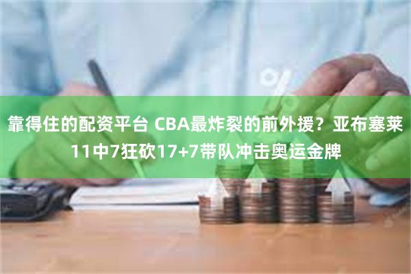 靠得住的配资平台 CBA最炸裂的前外援？亚布塞莱11中7狂砍17+7带队冲击奥运金牌