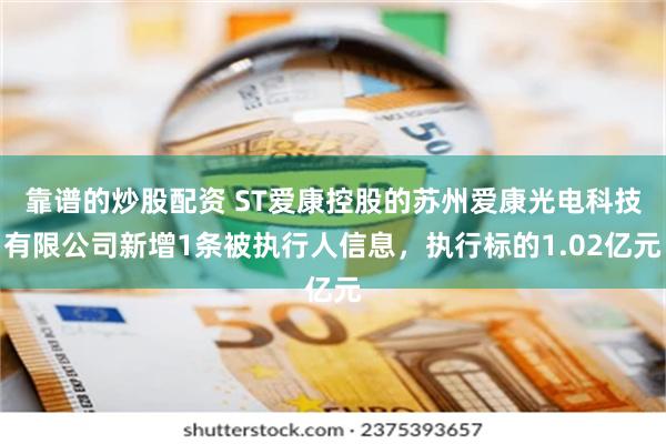 靠谱的炒股配资 ST爱康控股的苏州爱康光电科技有限公司新增1条被执行人信息，执行标的1.02亿元