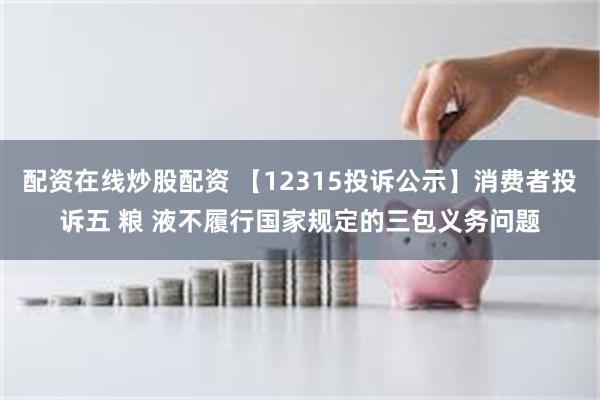 配资在线炒股配资 【12315投诉公示】消费者投诉五 粮 液不履行国家规定的三包义务问题