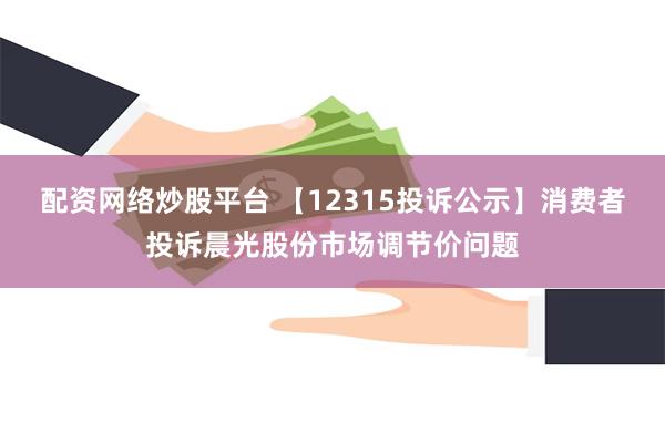 配资网络炒股平台 【12315投诉公示】消费者投诉晨光股份市场调节价问题