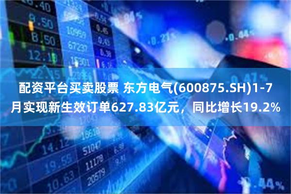 配资平台买卖股票 东方电气(600875.SH)1-7月实现新生效订单627.83亿元，同比增长19.2%