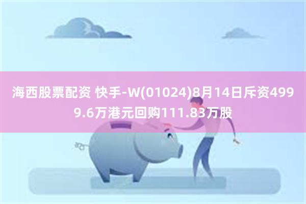 海西股票配资 快手-W(01024)8月14日斥资4999.6万港元回购111.83万股