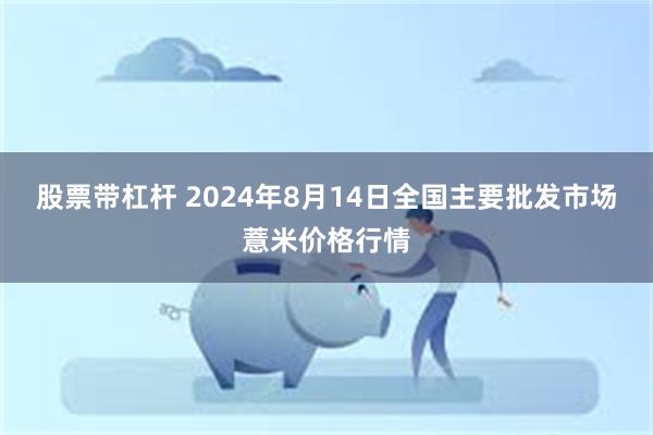 股票带杠杆 2024年8月14日全国主要批发市场薏米价格行情