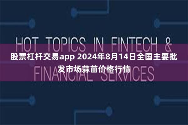 股票杠杆交易app 2024年8月14日全国主要批发市场蒜苗价格行情