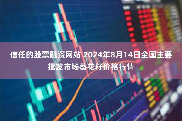 信任的股票融资网站 2024年8月14日全国主要批发市场葵花籽价格行情