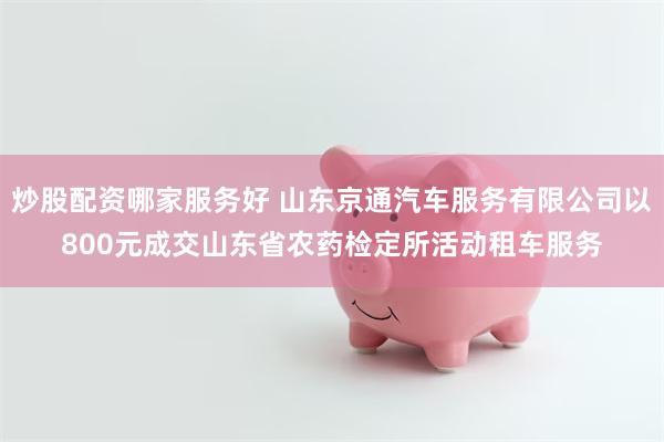 炒股配资哪家服务好 山东京通汽车服务有限公司以800元成交山东省农药检定所活动租车服务