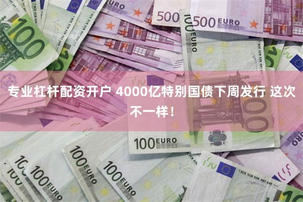 专业杠杆配资开户 4000亿特别国债下周发行 这次不一样！