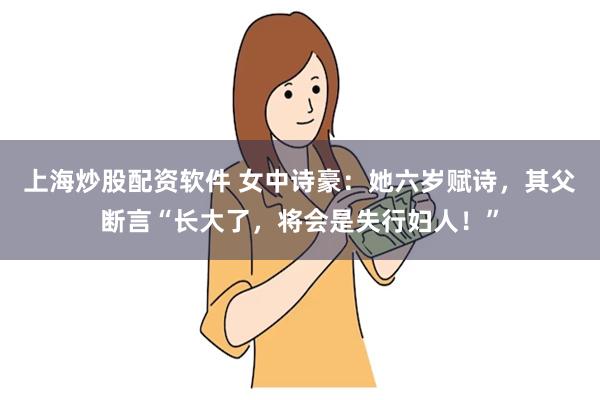 上海炒股配资软件 女中诗豪：她六岁赋诗，其父断言“长大了，将会是失行妇人！”