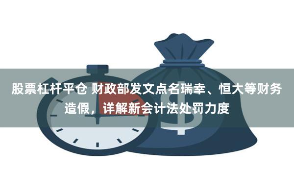 股票杠杆平仓 财政部发文点名瑞幸、恒大等财务造假，详解新会计法处罚力度