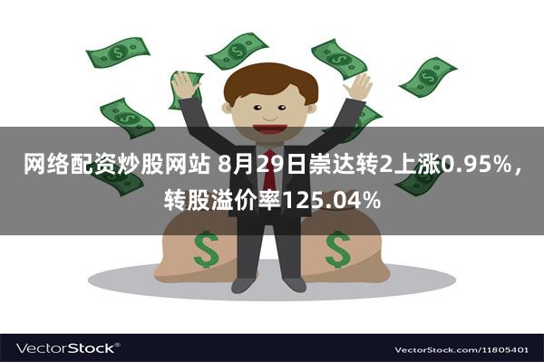 网络配资炒股网站 8月29日崇达转2上涨0.95%，转股溢价率125.04%