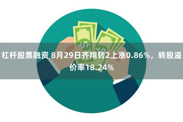 杠杆股票融资 8月29日齐翔转2上涨0.86%，转股溢价率18.24%