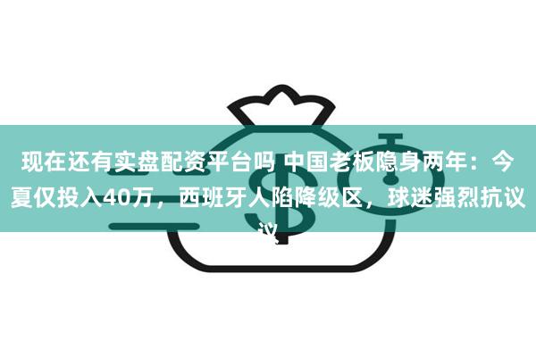 现在还有实盘配资平台吗 中国老板隐身两年：今夏仅投入40万，西班牙人陷降级区，球迷强烈抗议