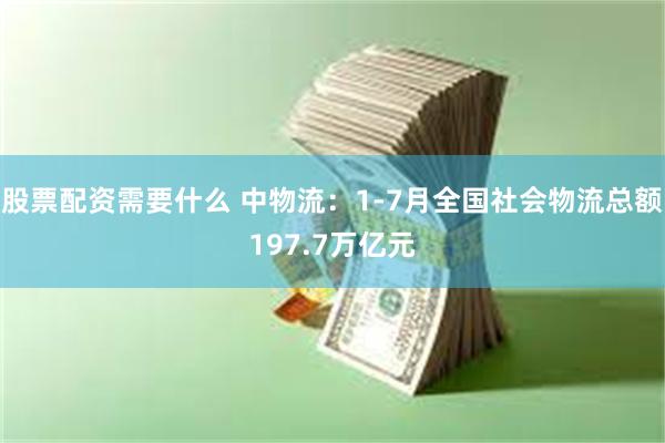 股票配资需要什么 中物流：1-7月全国社会物流总额197.7万亿元