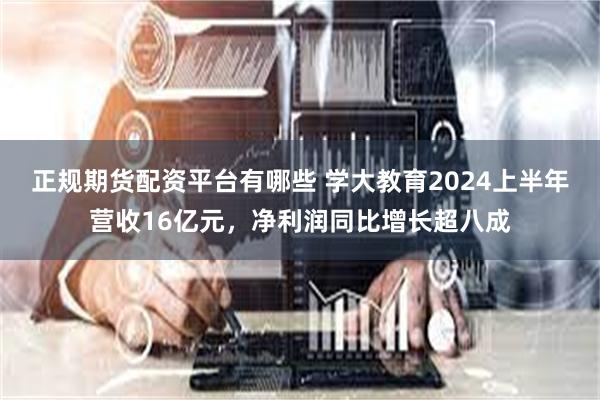 正规期货配资平台有哪些 学大教育2024上半年营收16亿元，净利润同比增长超八成