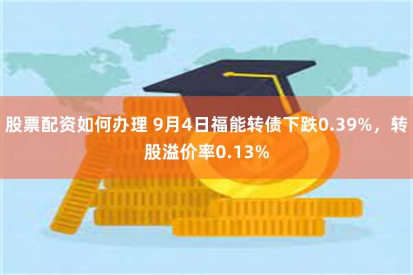 股票配资如何办理 9月4日福能转债下跌0.39%，转股溢价率0.13%