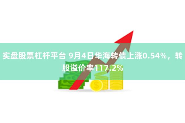 实盘股票杠杆平台 9月4日华海转债上涨0.54%，转股溢价率117.2%