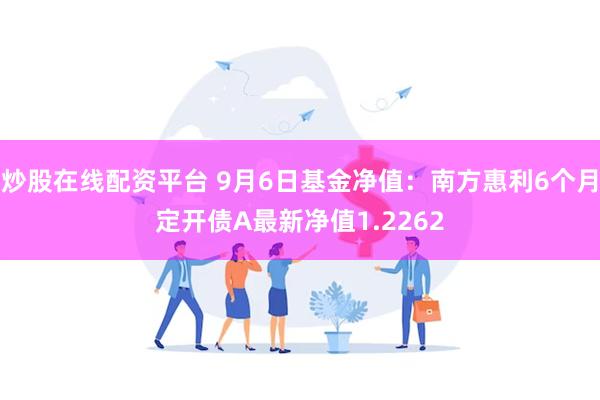 炒股在线配资平台 9月6日基金净值：南方惠利6个月定开债A最新净值1.2262