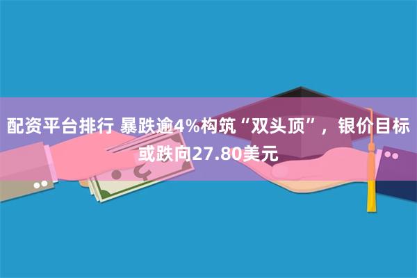 配资平台排行 暴跌逾4%构筑“双头顶”，银价目标或跌向27.80美元