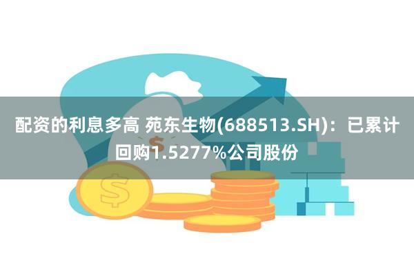 配资的利息多高 苑东生物(688513.SH)：已累计回购1.5277%公司股份