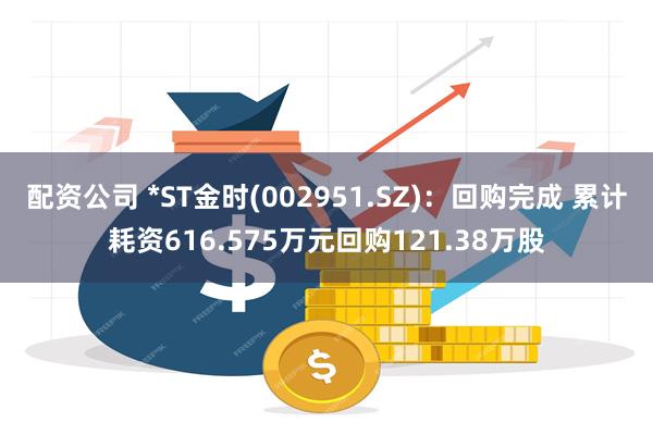 配资公司 *ST金时(002951.SZ)：回购完成 累计耗资616.575万元回购121.38万股