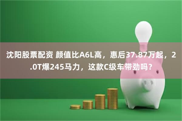 沈阳股票配资 颜值比A6L高，惠后37.87万起，2.0T爆245马力，这款C级车带劲吗？