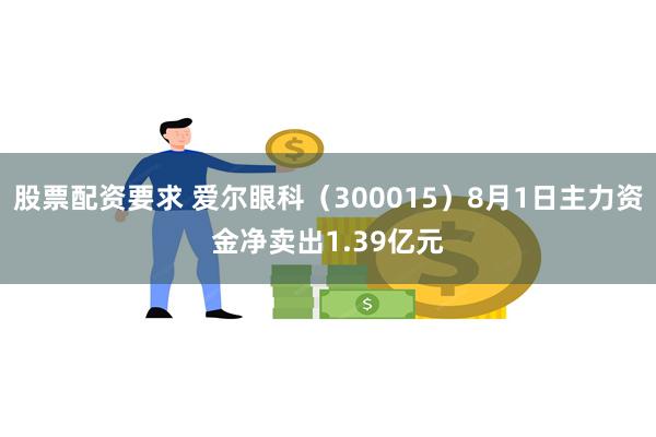 股票配资要求 爱尔眼科（300015）8月1日主力资金净卖出1.39亿元