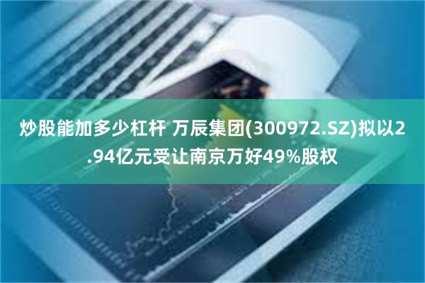 炒股能加多少杠杆 万辰集团(300972.SZ)拟以2.94亿元受让南京万好49%股权