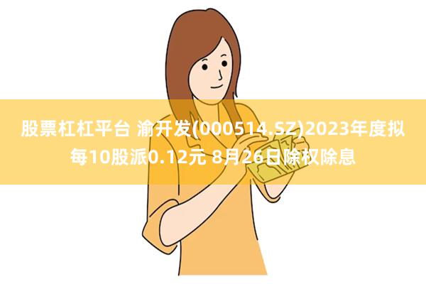 股票杠杠平台 渝开发(000514.SZ)2023年度拟每10股派0.12元 8月26日除权除息