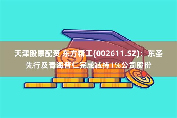 天津股票配资 东方精工(002611.SZ)：东圣先行及青海普仁完成减持1%公司股份