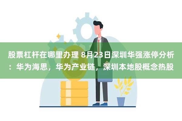 股票杠杆在哪里办理 8月23日深圳华强涨停分析：华为海思，华为产业链，深圳本地股概念热股