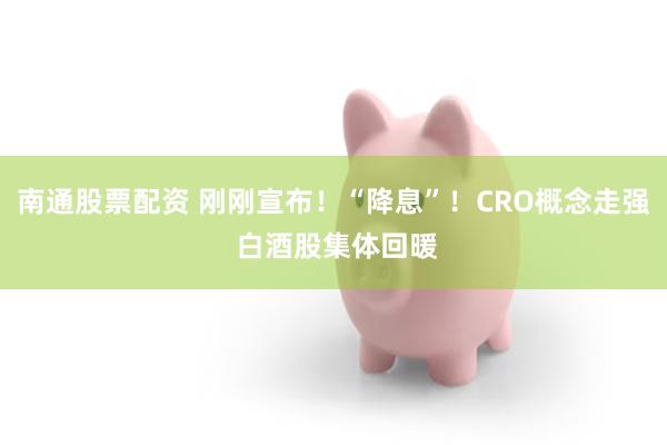 南通股票配资 刚刚宣布！“降息”！CRO概念走强 白酒股集体回暖