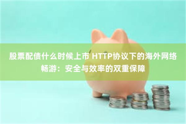 股票配债什么时候上市 HTTP协议下的海外网络畅游：安全与效率的双重保障