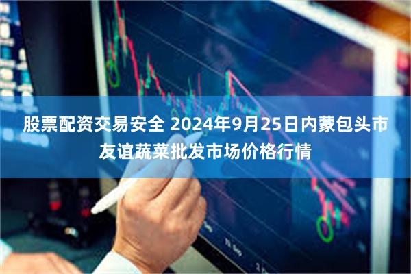 股票配资交易安全 2024年9月25日内蒙包头市友谊蔬菜批发市场价格行情