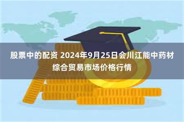 股票中的配资 2024年9月25日会川江能中药材综合贸易市场价格行情