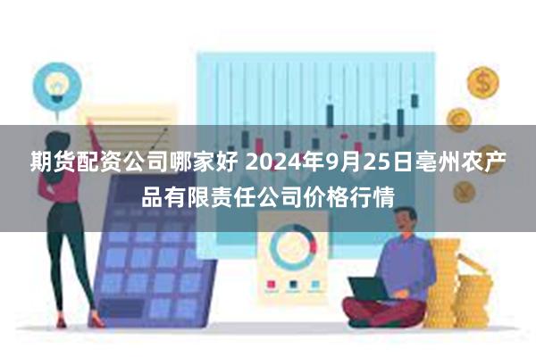 期货配资公司哪家好 2024年9月25日亳州农产品有限责任公司价格行情