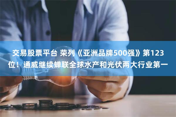 交易股票平台 荣列《亚洲品牌500强》第123位！通威继续蝉联全球水产和光伏两大行业第一