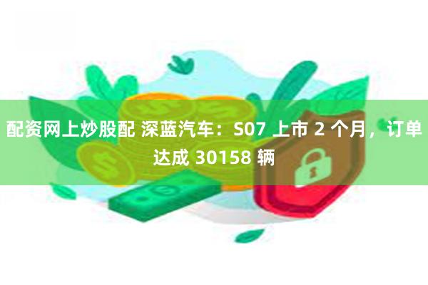 配资网上炒股配 深蓝汽车：S07 上市 2 个月，订单达成 30158 辆