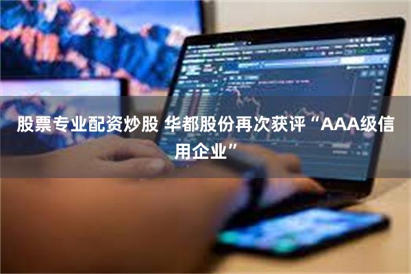 股票专业配资炒股 华都股份再次获评“AAA级信用企业”