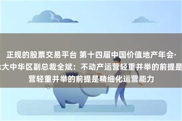 正规的股票交易平台 第十四届中国价值地产年会·观点｜WeWork大中华区副总裁全斌：不动产运营轻重并举的前提是精细化运营能力