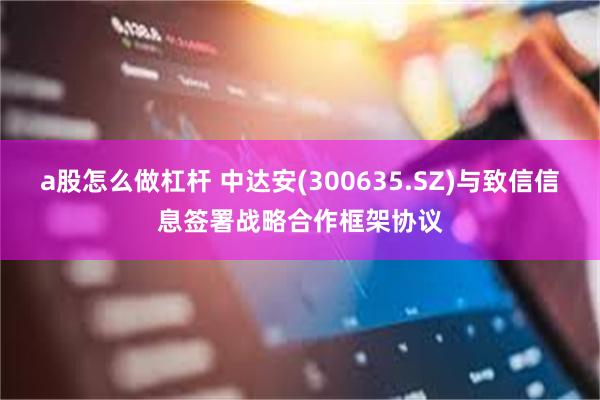 a股怎么做杠杆 中达安(300635.SZ)与致信信息签署战略合作框架协议