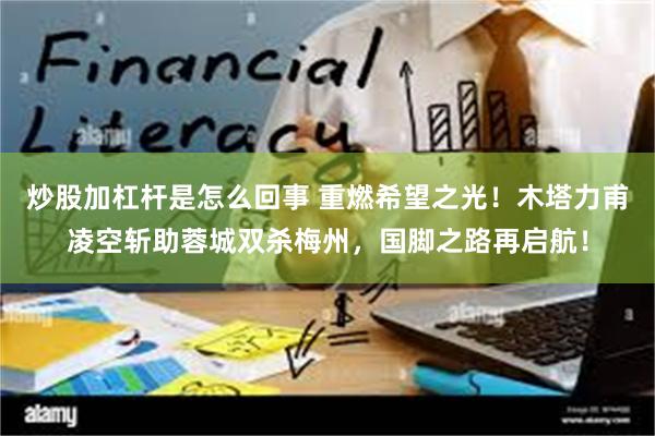 炒股加杠杆是怎么回事 重燃希望之光！木塔力甫凌空斩助蓉城双杀梅州，国脚之路再启航！