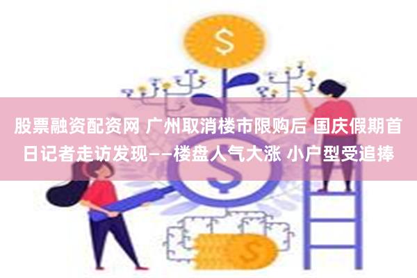 股票融资配资网 广州取消楼市限购后 国庆假期首日记者走访发现——楼盘人气大涨 小户型受追捧