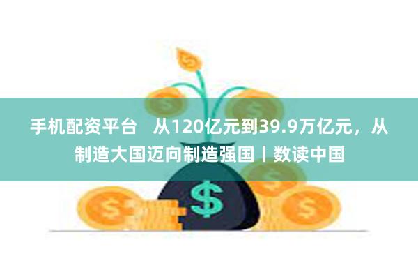 手机配资平台   从120亿元到39.9万亿元，从制造大国迈向制造强国丨数读中国