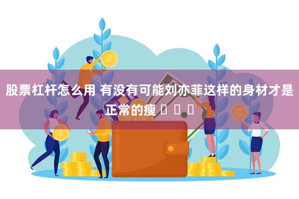 股票杠杆怎么用 有没有可能刘亦菲这样的身材才是正常的瘦 ​​​