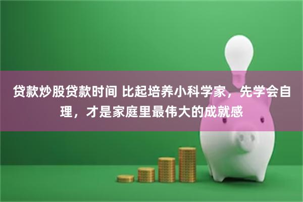 贷款炒股贷款时间 比起培养小科学家，先学会自理，才是家庭里最伟大的成就感