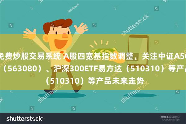 免费炒股交易系统 A股四宽基指数调整，关注中证A50ETF易方达（563080）、沪深300ETF易方达（510310）等产品未来走势