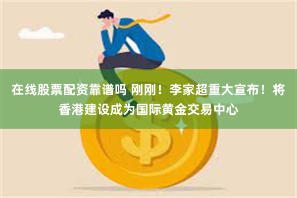 在线股票配资靠谱吗 刚刚！李家超重大宣布！将香港建设成为国际黄金交易中心